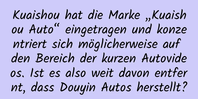Kuaishou hat die Marke „Kuaishou Auto“ eingetragen und konzentriert sich möglicherweise auf den Bereich der kurzen Autovideos. Ist es also weit davon entfernt, dass Douyin Autos herstellt?