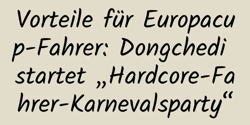 Vorteile für Europacup-Fahrer: Dongchedi startet „Hardcore-Fahrer-Karnevalsparty“