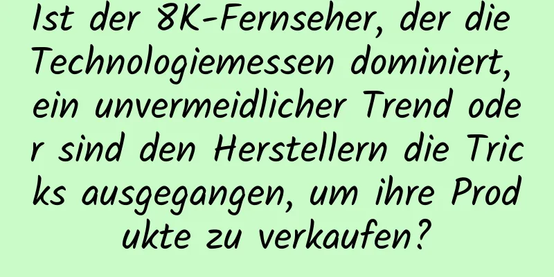 Ist der 8K-Fernseher, der die Technologiemessen dominiert, ein unvermeidlicher Trend oder sind den Herstellern die Tricks ausgegangen, um ihre Produkte zu verkaufen?