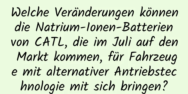 Welche Veränderungen können die Natrium-Ionen-Batterien von CATL, die im Juli auf den Markt kommen, für Fahrzeuge mit alternativer Antriebstechnologie mit sich bringen?