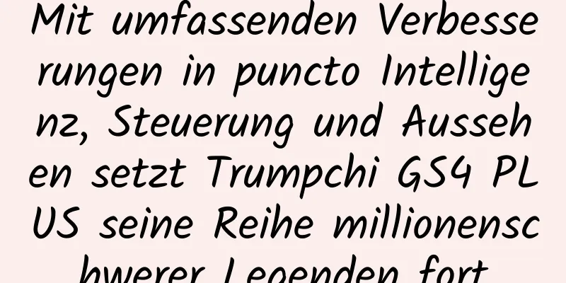 Mit umfassenden Verbesserungen in puncto Intelligenz, Steuerung und Aussehen setzt Trumpchi GS4 PLUS seine Reihe millionenschwerer Legenden fort