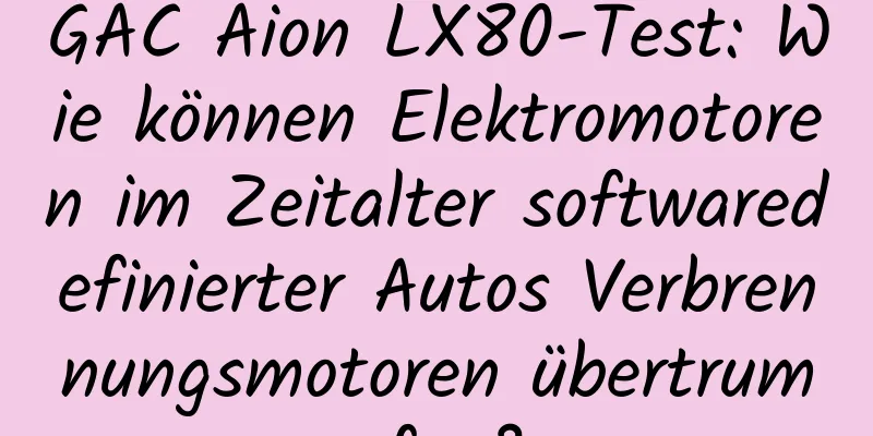 GAC Aion LX80-Test: Wie können Elektromotoren im Zeitalter softwaredefinierter Autos Verbrennungsmotoren übertrumpfen?