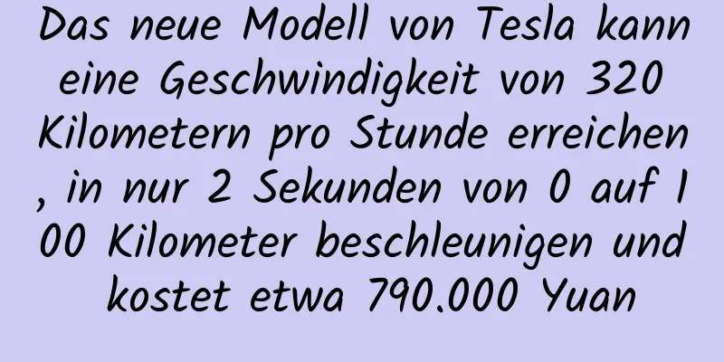 Das neue Modell von Tesla kann eine Geschwindigkeit von 320 Kilometern pro Stunde erreichen, in nur 2 Sekunden von 0 auf 100 Kilometer beschleunigen und kostet etwa 790.000 Yuan