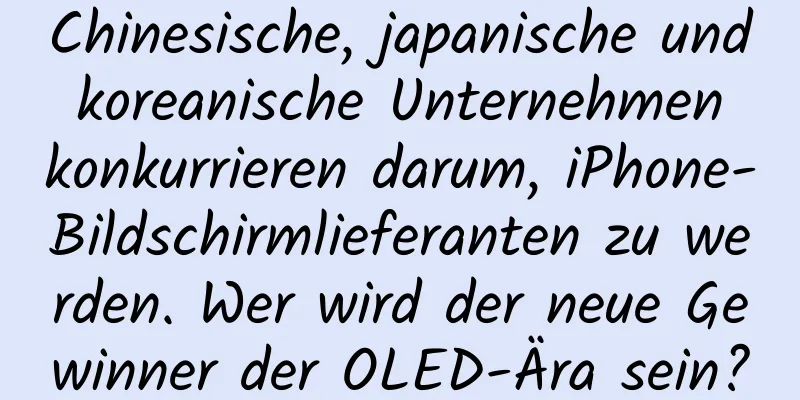 Chinesische, japanische und koreanische Unternehmen konkurrieren darum, iPhone-Bildschirmlieferanten zu werden. Wer wird der neue Gewinner der OLED-Ära sein?