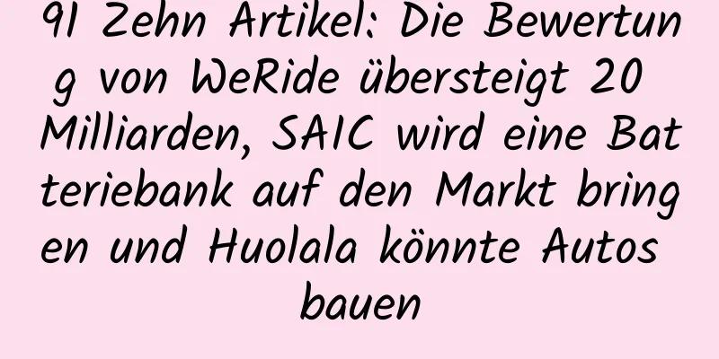 91 Zehn Artikel: Die Bewertung von WeRide übersteigt 20 Milliarden, SAIC wird eine Batteriebank auf den Markt bringen und Huolala könnte Autos bauen