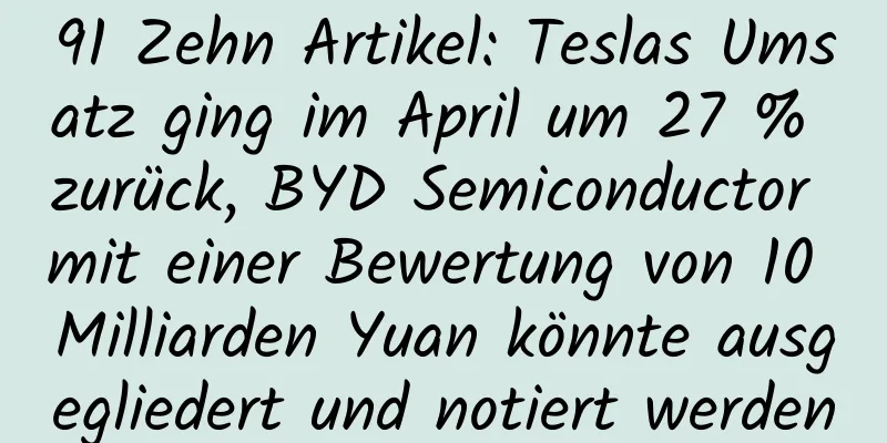 91 Zehn Artikel: Teslas Umsatz ging im April um 27 % zurück, BYD Semiconductor mit einer Bewertung von 10 Milliarden Yuan könnte ausgegliedert und notiert werden