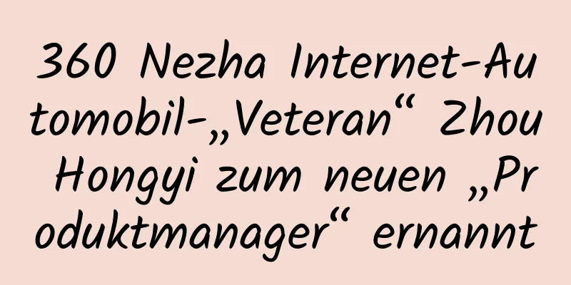 360 Nezha Internet-Automobil-„Veteran“ Zhou Hongyi zum neuen „Produktmanager“ ernannt