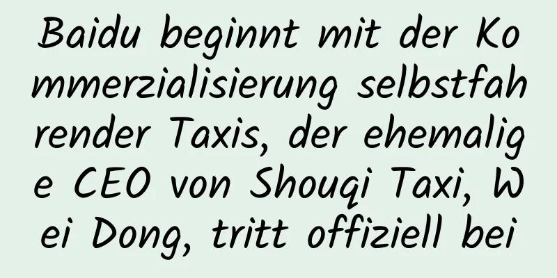 Baidu beginnt mit der Kommerzialisierung selbstfahrender Taxis, der ehemalige CEO von Shouqi Taxi, Wei Dong, tritt offiziell bei