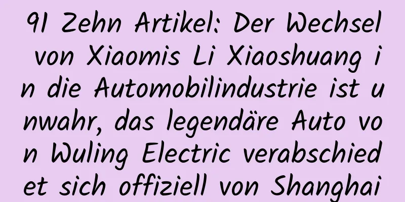 91 Zehn Artikel: Der Wechsel von Xiaomis Li Xiaoshuang in die Automobilindustrie ist unwahr, das legendäre Auto von Wuling Electric verabschiedet sich offiziell von Shanghai
