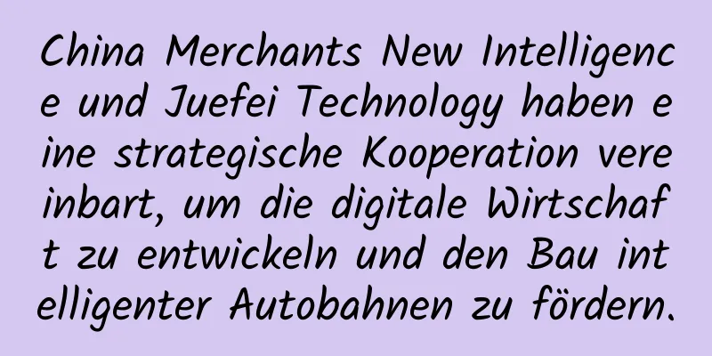 China Merchants New Intelligence und Juefei Technology haben eine strategische Kooperation vereinbart, um die digitale Wirtschaft zu entwickeln und den Bau intelligenter Autobahnen zu fördern.