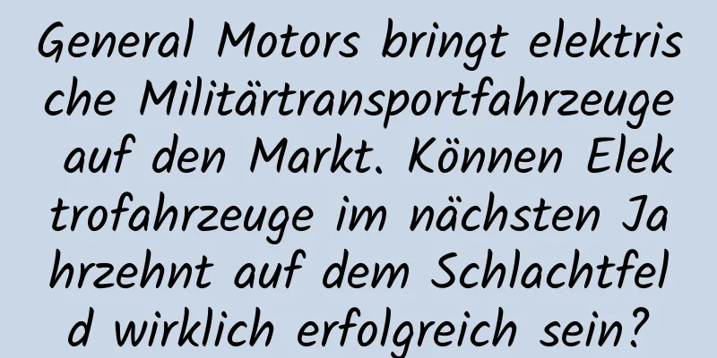 General Motors bringt elektrische Militärtransportfahrzeuge auf den Markt. Können Elektrofahrzeuge im nächsten Jahrzehnt auf dem Schlachtfeld wirklich erfolgreich sein?