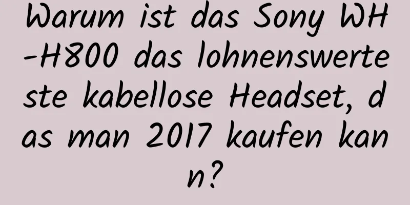 Warum ist das Sony WH-H800 das lohnenswerteste kabellose Headset, das man 2017 kaufen kann?