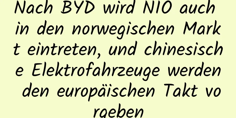 Nach BYD wird NIO auch in den norwegischen Markt eintreten, und chinesische Elektrofahrzeuge werden den europäischen Takt vorgeben