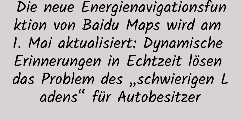 Die neue Energienavigationsfunktion von Baidu Maps wird am 1. Mai aktualisiert: Dynamische Erinnerungen in Echtzeit lösen das Problem des „schwierigen Ladens“ für Autobesitzer