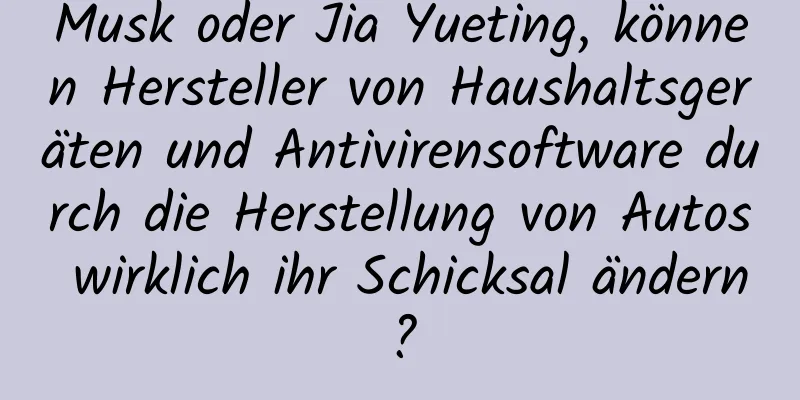 Musk oder Jia Yueting, können Hersteller von Haushaltsgeräten und Antivirensoftware durch die Herstellung von Autos wirklich ihr Schicksal ändern?