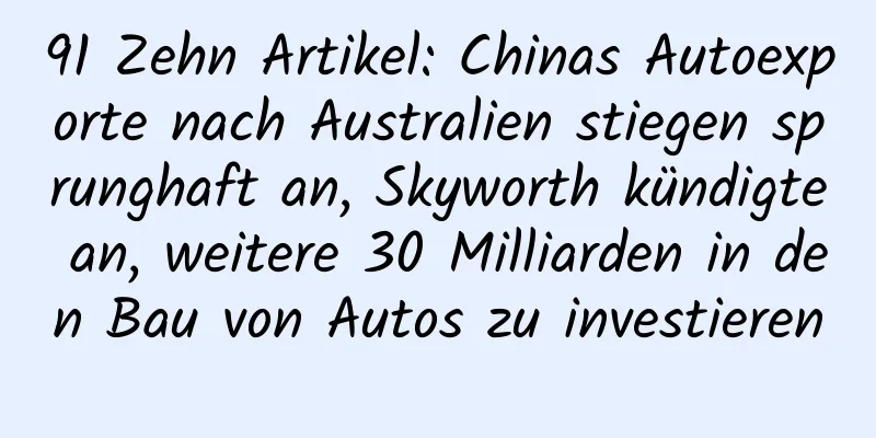 91 Zehn Artikel: Chinas Autoexporte nach Australien stiegen sprunghaft an, Skyworth kündigte an, weitere 30 Milliarden in den Bau von Autos zu investieren