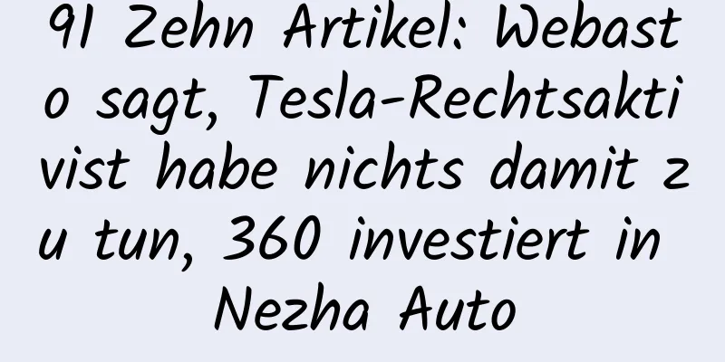 91 Zehn Artikel: Webasto sagt, Tesla-Rechtsaktivist habe nichts damit zu tun, 360 investiert in Nezha Auto