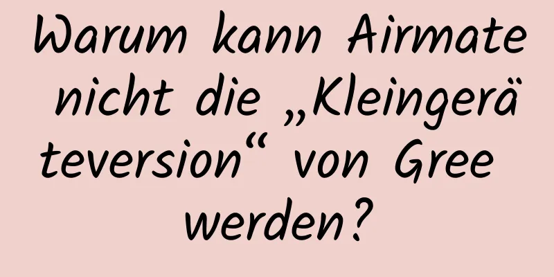 Warum kann Airmate nicht die „Kleingeräteversion“ von Gree werden?