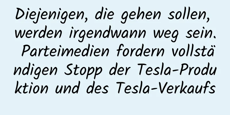 Diejenigen, die gehen sollen, werden irgendwann weg sein. Parteimedien fordern vollständigen Stopp der Tesla-Produktion und des Tesla-Verkaufs