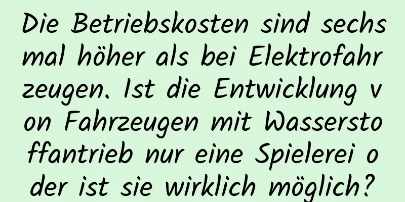 Die Betriebskosten sind sechsmal höher als bei Elektrofahrzeugen. Ist die Entwicklung von Fahrzeugen mit Wasserstoffantrieb nur eine Spielerei oder ist sie wirklich möglich?