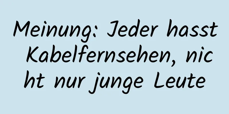 Meinung: Jeder hasst Kabelfernsehen, nicht nur junge Leute