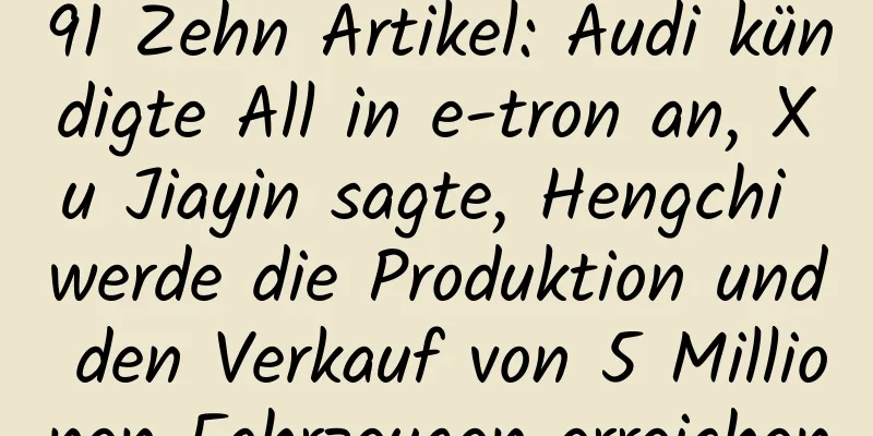 91 Zehn Artikel: Audi kündigte All in e-tron an, Xu Jiayin sagte, Hengchi werde die Produktion und den Verkauf von 5 Millionen Fahrzeugen erreichen