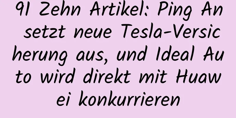 91 Zehn Artikel: Ping An setzt neue Tesla-Versicherung aus, und Ideal Auto wird direkt mit Huawei konkurrieren