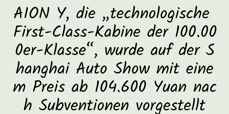 AION Y, die „technologische First-Class-Kabine der 100.000er-Klasse“, wurde auf der Shanghai Auto Show mit einem Preis ab 104.600 Yuan nach Subventionen vorgestellt