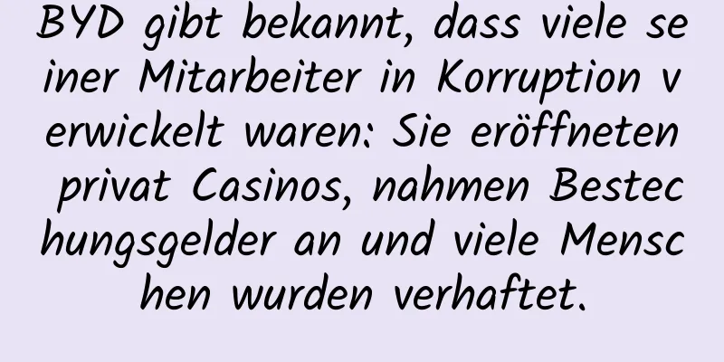 BYD gibt bekannt, dass viele seiner Mitarbeiter in Korruption verwickelt waren: Sie eröffneten privat Casinos, nahmen Bestechungsgelder an und viele Menschen wurden verhaftet.