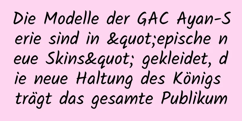 Die Modelle der GAC Ayan-Serie sind in "epische neue Skins" gekleidet, die neue Haltung des Königs trägt das gesamte Publikum