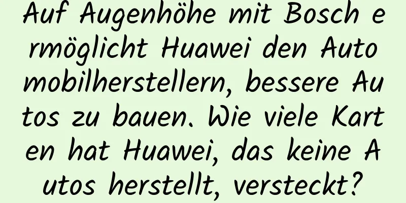 Auf Augenhöhe mit Bosch ermöglicht Huawei den Automobilherstellern, bessere Autos zu bauen. Wie viele Karten hat Huawei, das keine Autos herstellt, versteckt?