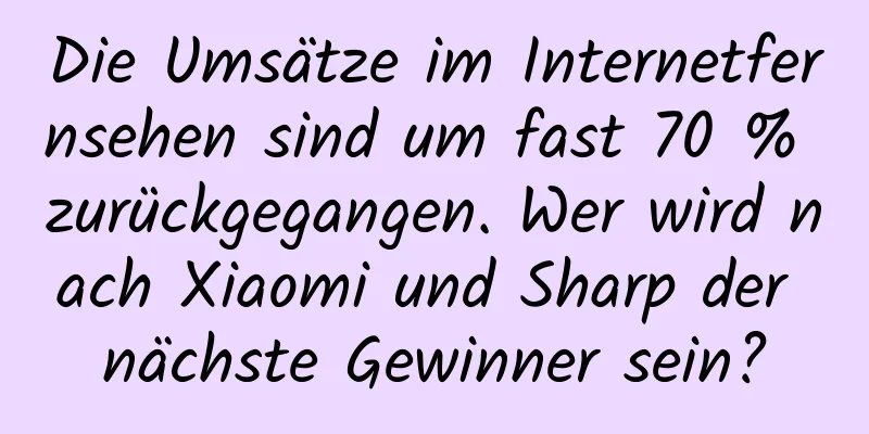Die Umsätze im Internetfernsehen sind um fast 70 % zurückgegangen. Wer wird nach Xiaomi und Sharp der nächste Gewinner sein?