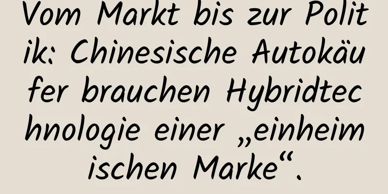 Vom Markt bis zur Politik: Chinesische Autokäufer brauchen Hybridtechnologie einer „einheimischen Marke“.