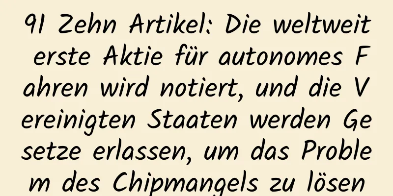 91 Zehn Artikel: Die weltweit erste Aktie für autonomes Fahren wird notiert, und die Vereinigten Staaten werden Gesetze erlassen, um das Problem des Chipmangels zu lösen