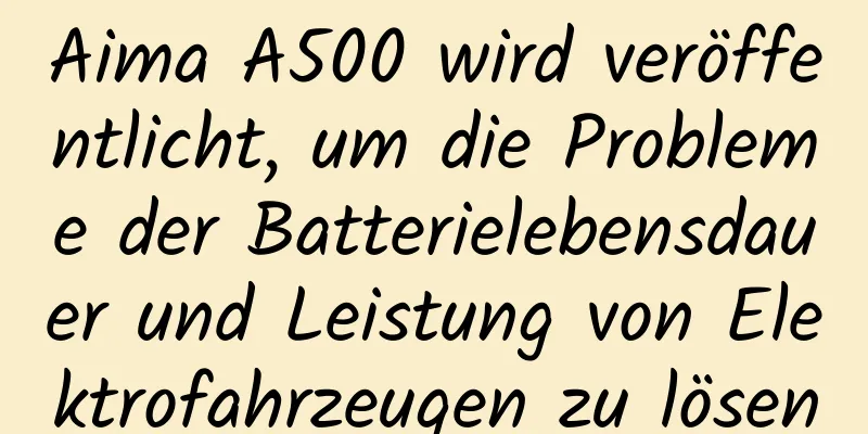 Aima A500 wird veröffentlicht, um die Probleme der Batterielebensdauer und Leistung von Elektrofahrzeugen zu lösen