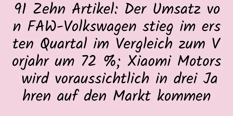 91 Zehn Artikel: Der Umsatz von FAW-Volkswagen stieg im ersten Quartal im Vergleich zum Vorjahr um 72 %; Xiaomi Motors wird voraussichtlich in drei Jahren auf den Markt kommen