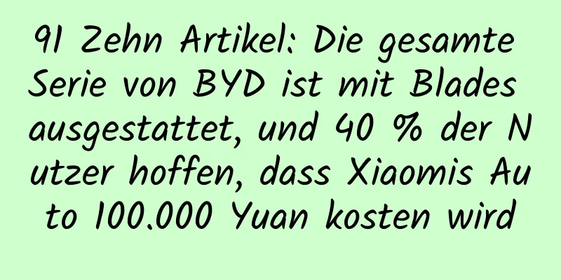 91 Zehn Artikel: Die gesamte Serie von BYD ist mit Blades ausgestattet, und 40 % der Nutzer hoffen, dass Xiaomis Auto 100.000 Yuan kosten wird
