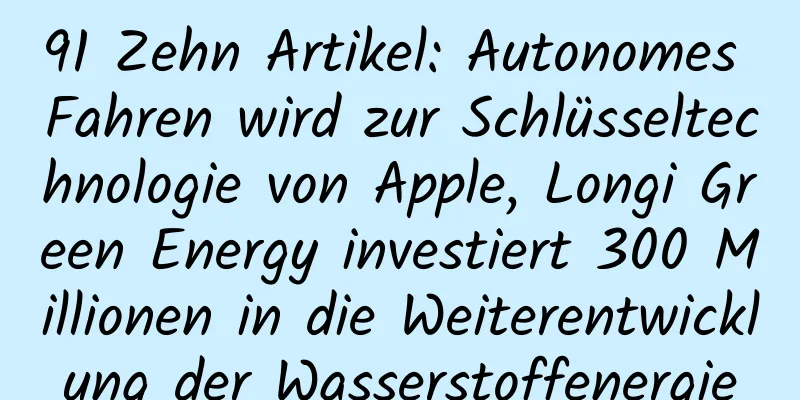 91 Zehn Artikel: Autonomes Fahren wird zur Schlüsseltechnologie von Apple, Longi Green Energy investiert 300 Millionen in die Weiterentwicklung der Wasserstoffenergie