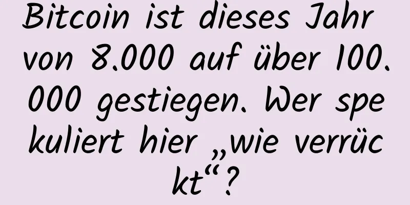 Bitcoin ist dieses Jahr von 8.000 auf über 100.000 gestiegen. Wer spekuliert hier „wie verrückt“?