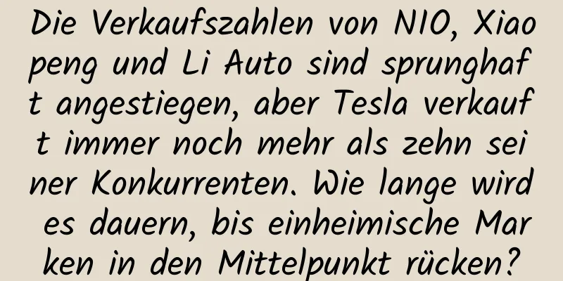 Die Verkaufszahlen von NIO, Xiaopeng und Li Auto sind sprunghaft angestiegen, aber Tesla verkauft immer noch mehr als zehn seiner Konkurrenten. Wie lange wird es dauern, bis einheimische Marken in den Mittelpunkt rücken?