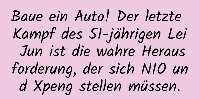Baue ein Auto! Der letzte Kampf des 51-jährigen Lei Jun ist die wahre Herausforderung, der sich NIO und Xpeng stellen müssen.
