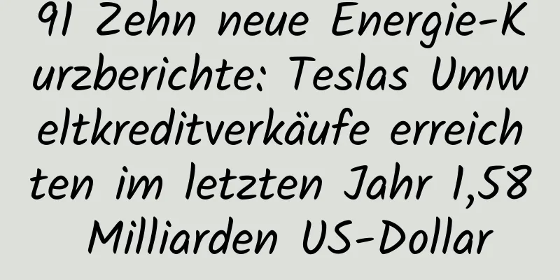 91 Zehn neue Energie-Kurzberichte: Teslas Umweltkreditverkäufe erreichten im letzten Jahr 1,58 Milliarden US-Dollar