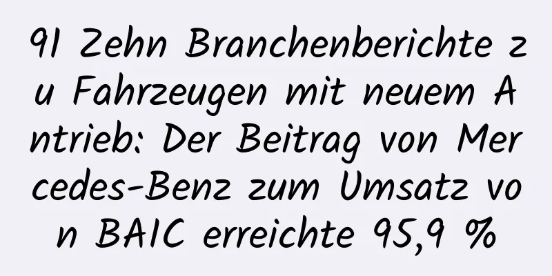 91 Zehn Branchenberichte zu Fahrzeugen mit neuem Antrieb: Der Beitrag von Mercedes-Benz zum Umsatz von BAIC erreichte 95,9 %