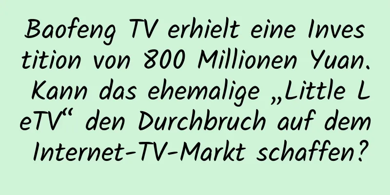 Baofeng TV erhielt eine Investition von 800 Millionen Yuan. Kann das ehemalige „Little LeTV“ den Durchbruch auf dem Internet-TV-Markt schaffen?
