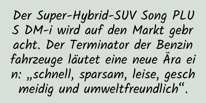 Der Super-Hybrid-SUV Song PLUS DM-i wird auf den Markt gebracht. Der Terminator der Benzinfahrzeuge läutet eine neue Ära ein: „schnell, sparsam, leise, geschmeidig und umweltfreundlich“.