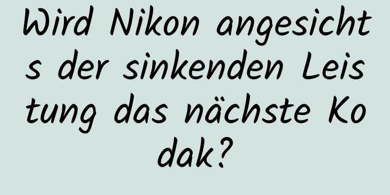 Wird Nikon angesichts der sinkenden Leistung das nächste Kodak?