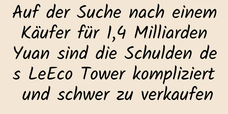 Auf der Suche nach einem Käufer für 1,4 Milliarden Yuan sind die Schulden des LeEco Tower kompliziert und schwer zu verkaufen