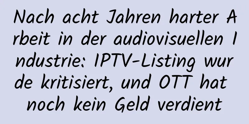 Nach acht Jahren harter Arbeit in der audiovisuellen Industrie: IPTV-Listing wurde kritisiert, und OTT hat noch kein Geld verdient