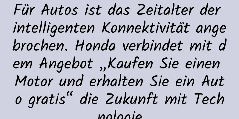 Für Autos ist das Zeitalter der intelligenten Konnektivität angebrochen. Honda verbindet mit dem Angebot „Kaufen Sie einen Motor und erhalten Sie ein Auto gratis“ die Zukunft mit Technologie