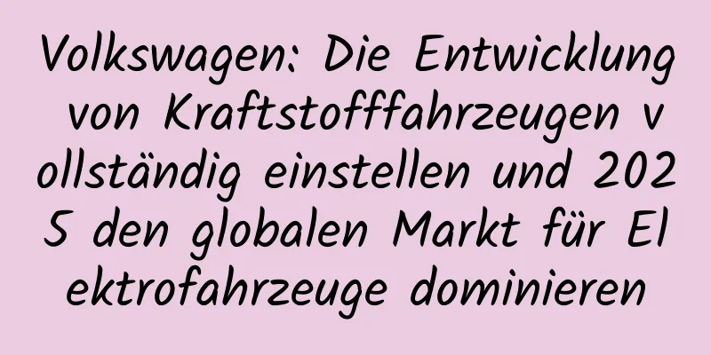 Volkswagen: Die Entwicklung von Kraftstofffahrzeugen vollständig einstellen und 2025 den globalen Markt für Elektrofahrzeuge dominieren